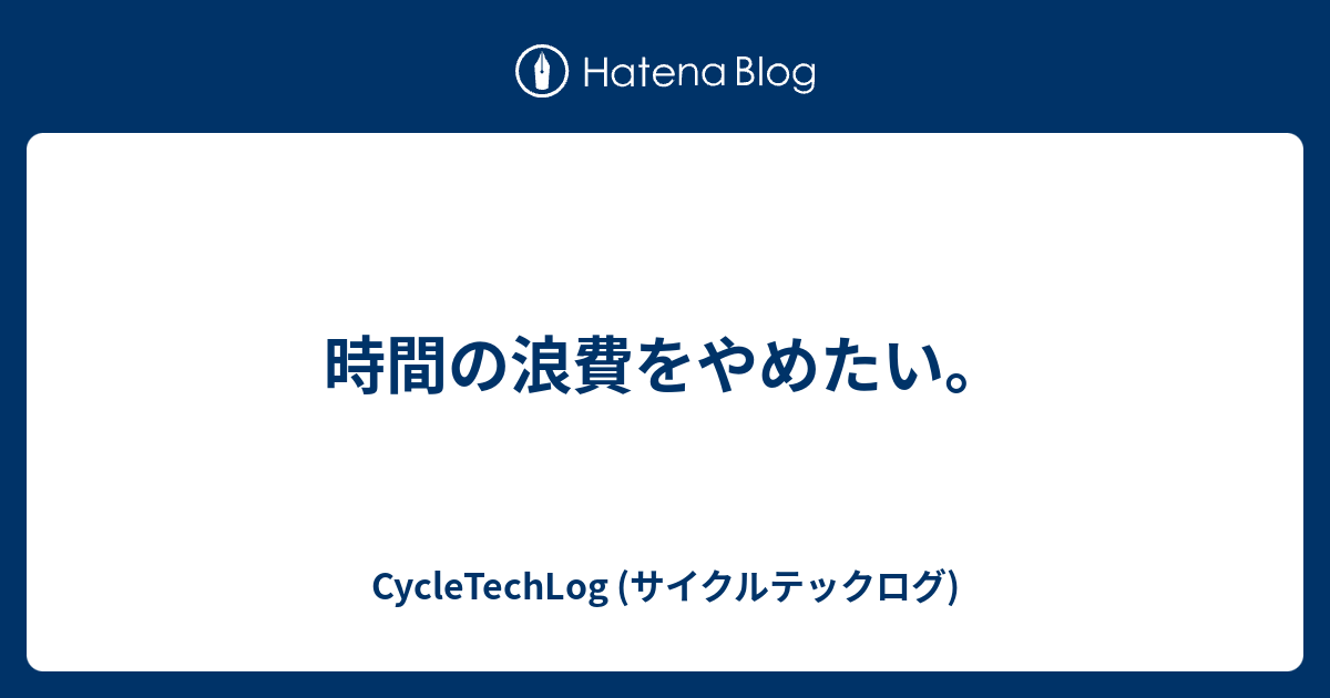 時間の浪費をやめたい Cycletechlog サイクルテックログ