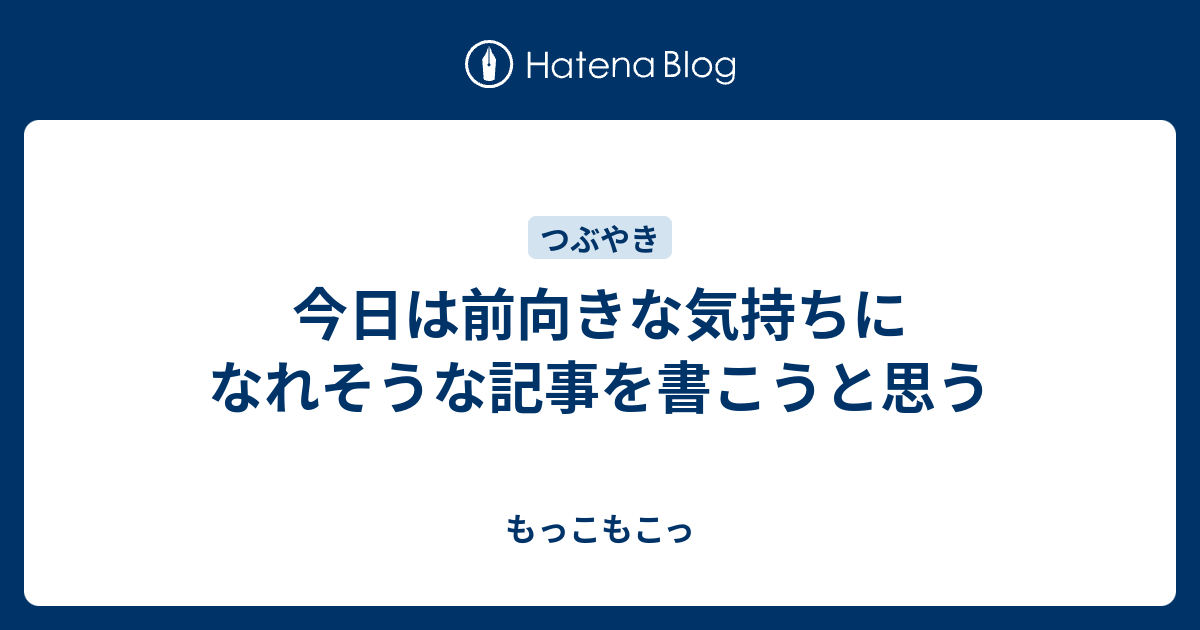 今日は前向きな気持ちになれそうな記事を書こうと思う - もっこもこっ