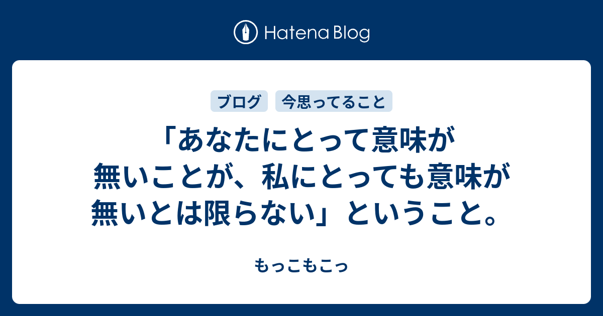 あなたにとって意味が無いことが 私にとっても意味が無いとは限らない ということ もっこもこっ