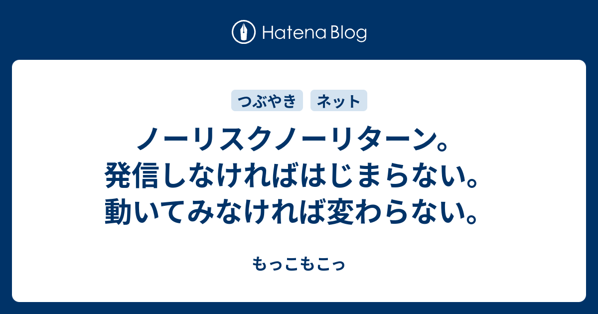 ノーリスクノーリターン 発信しなければはじまらない 動いてみなければ変わらない もっこもこっ