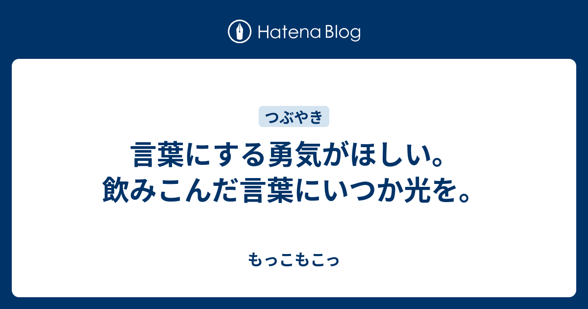 言葉にする勇気がほしい 飲みこんだ言葉にいつか光を もっこもこっ