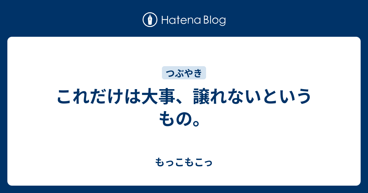 これだけは大事 譲れないというもの もっこもこっ