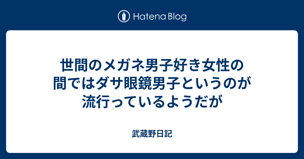 世間のメガネ男子好き女性の間ではダサ眼鏡男子というのが流行っているようだが 武蔵野日記