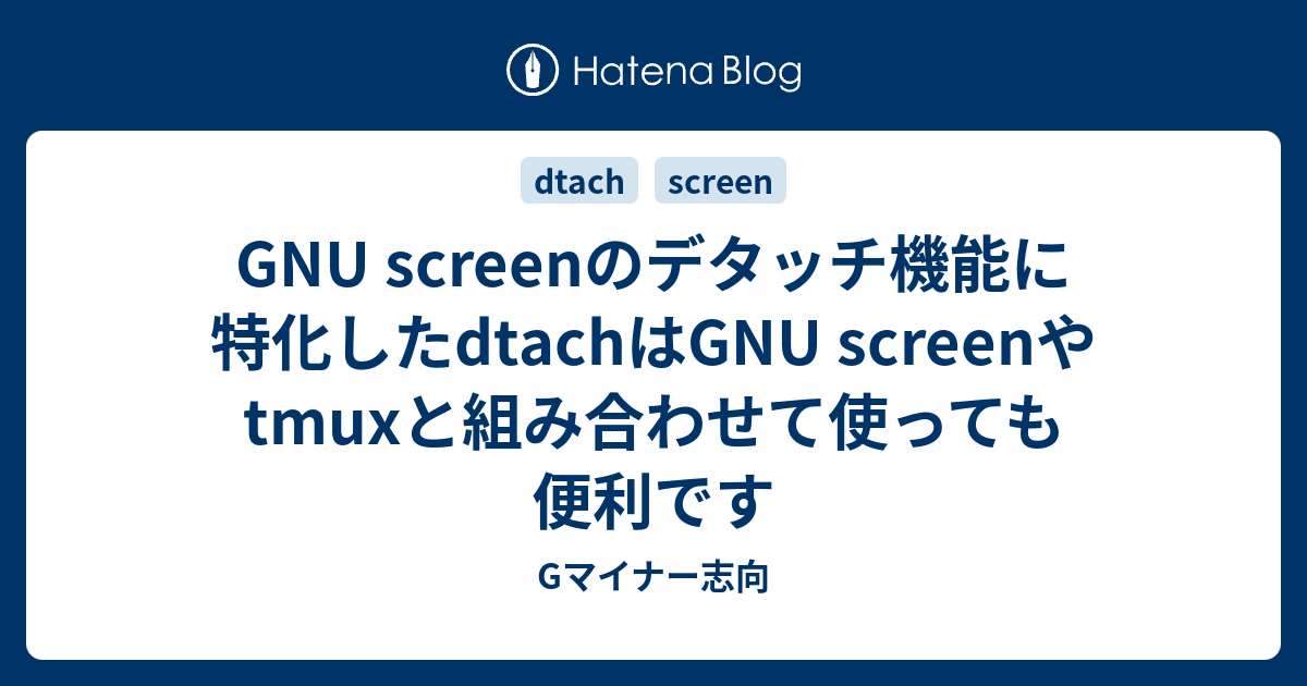 Gnu Screenのデタッチ機能に特化したdtachはgnu Screenやtmuxと組み合わせて使っても便利です Gマイナー志向