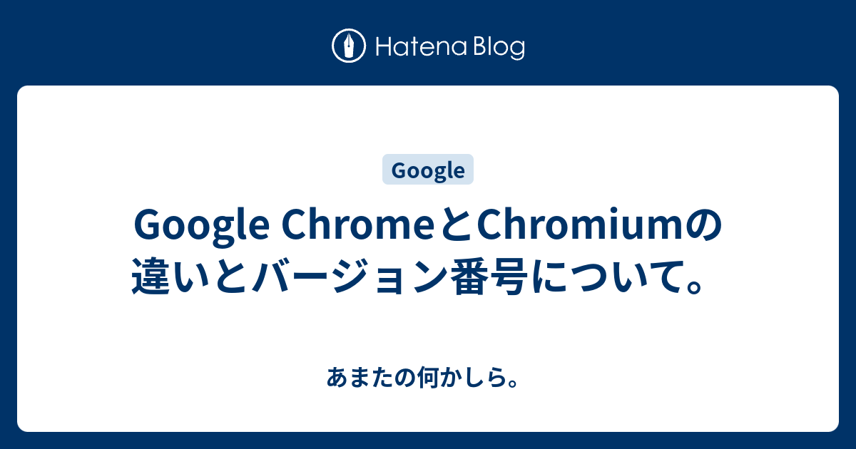 Google ChromeとChromiumの違いとバージョン番号について。 あまたの何かしら。