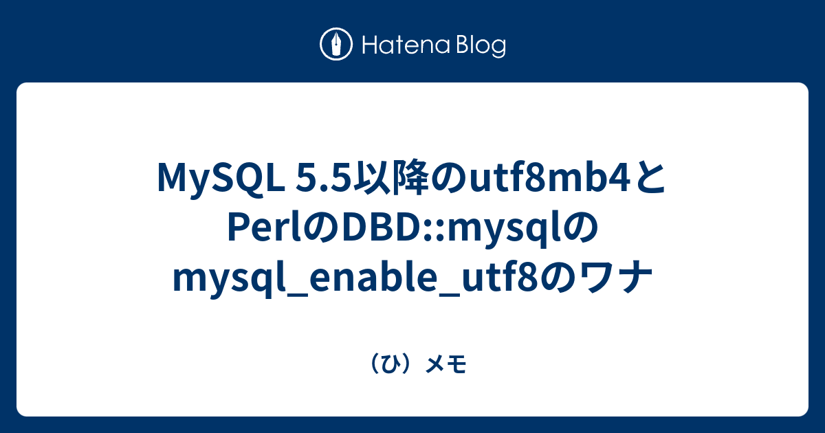 MySQL 5.5以降のutf8mb4とPerlのDBD::mysqlのmysql_enable_utf8のワナ - （ひ）メモ