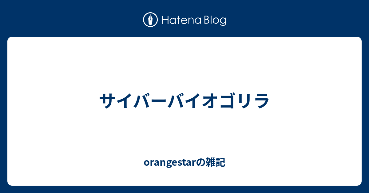 サイバーバイオゴリラ Orangestarの雑記