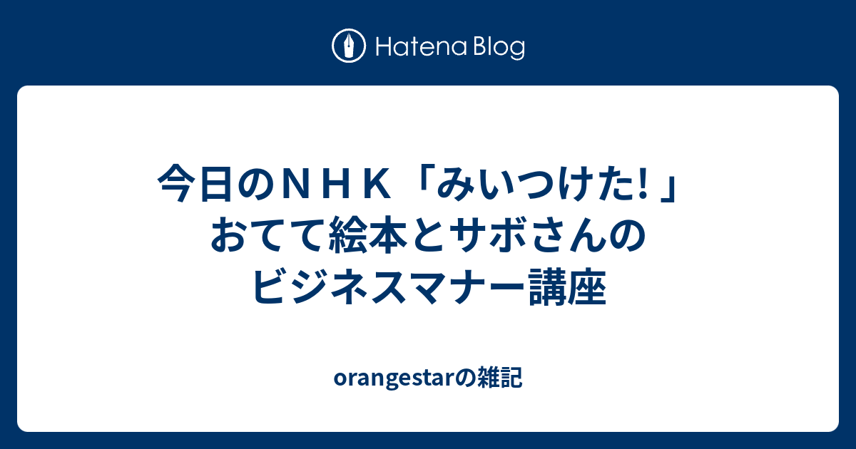 今日のｎｈｋ みいつけた おてて絵本とサボさんのビジネスマナー講座 Orangestarの雑記