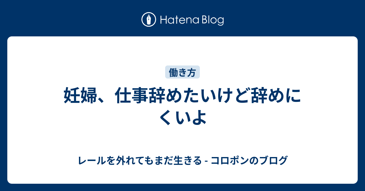 妊婦 仕事辞めたいけど辞めにくいよ レールを外れてもまだ生きる コロポンのブログ