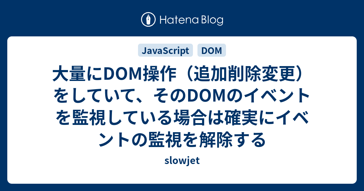 大量にdom操作 追加削除変更 をしていて そのdomのイベントを監視している場合は確実にイベントの監視を解除する Slowjet