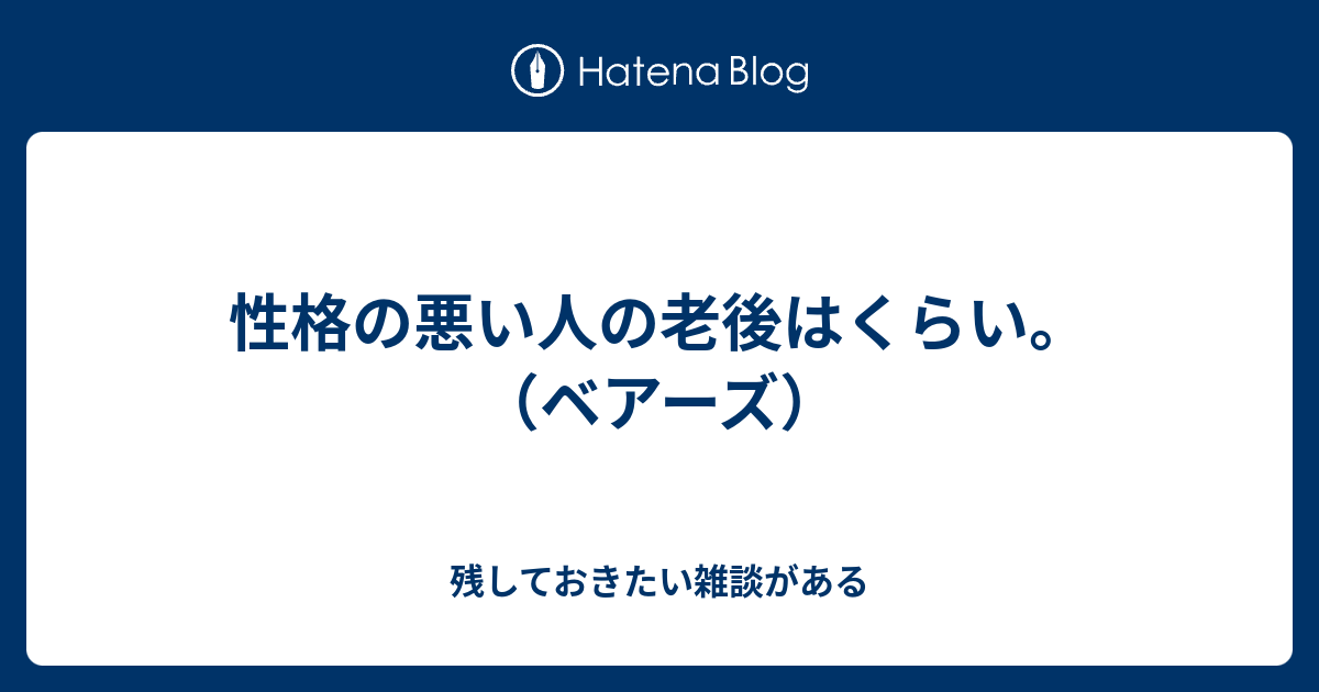 性格の悪い人の老後はくらい ベアーズ 残しておきたい雑談がある