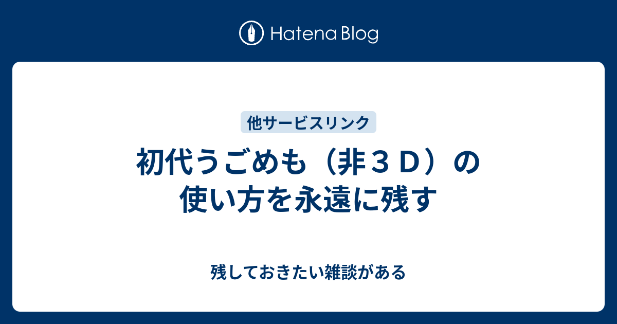 初代うごめも 非３ｄ の使い方を永遠に残す 残しておきたい雑談がある