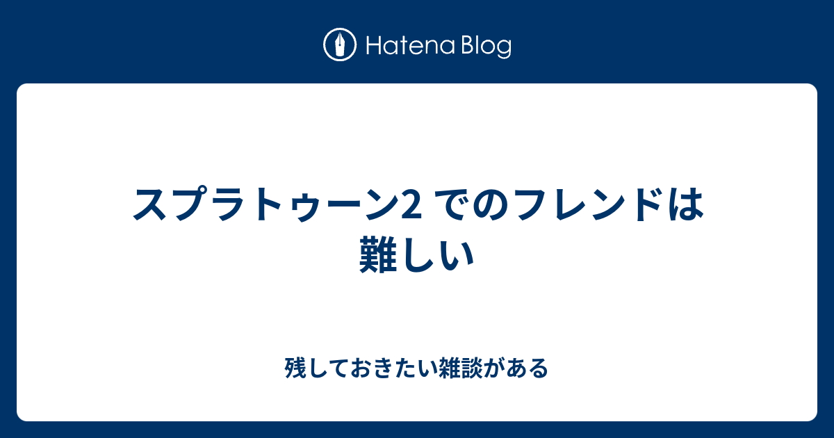 スプラトゥーン2 でのフレンドは難しい 残しておきたい雑談がある