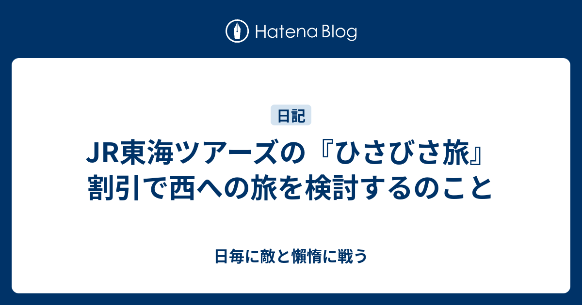 Jr東海ツアーズの ひさびさ旅 割引で西への旅を検討するのこと 日毎に敵と懶惰に戦う