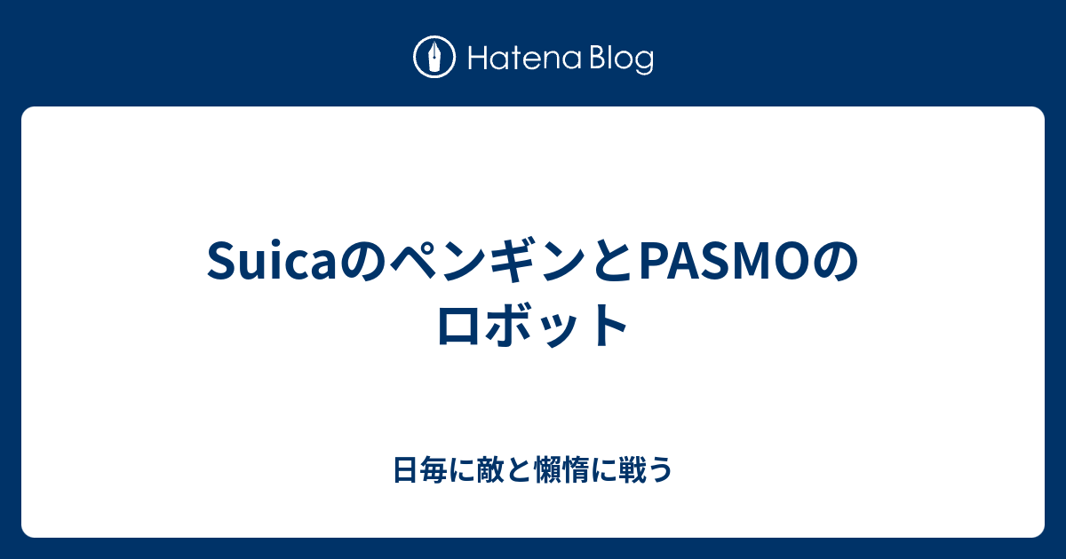 Suicaのペンギンとpasmoのロボット 日毎に敵と懶惰に戦う