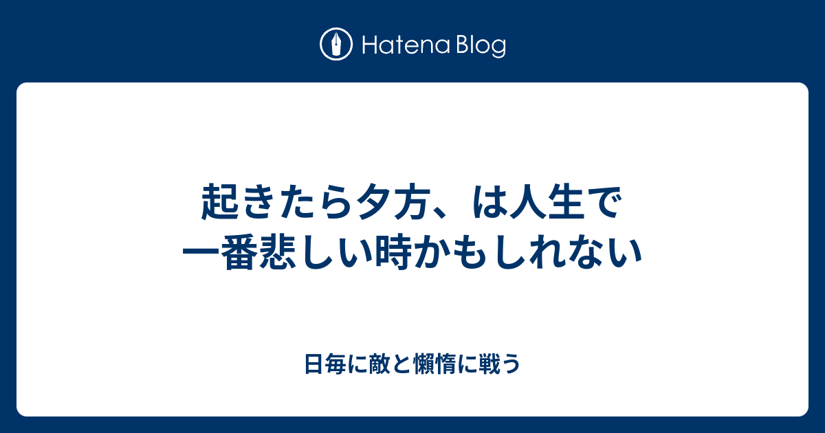 起きたら夕方 は人生で一番悲しい時かもしれない 日毎に敵と懶惰に戦う