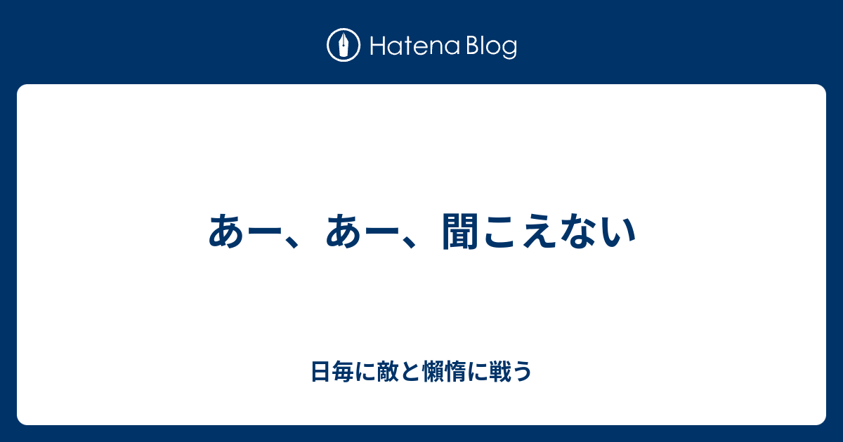 あー あー 聞こえない 日毎に敵と懶惰に戦う