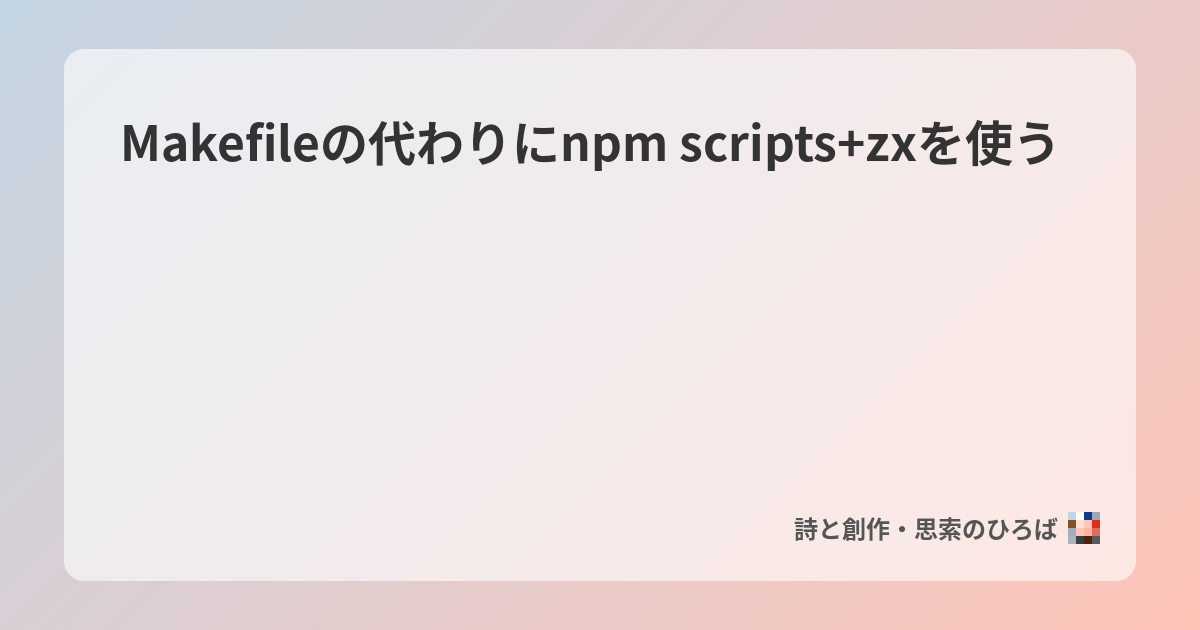 Makefileの代わりにnpm scripts+zxを使う - 詩と創作・思索のひろば