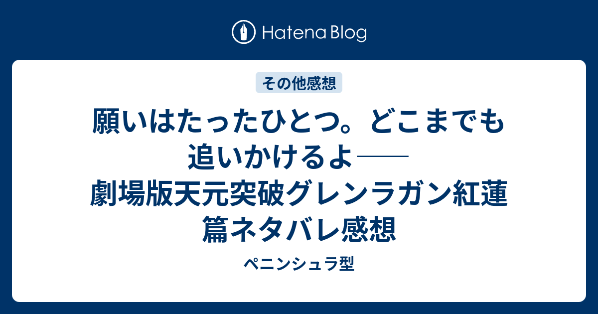 願いはたったひとつ どこまでも追いかけるよ 劇場版天元突破グレンラガン紅蓮篇ネタバレ感想 ペニンシュラ型