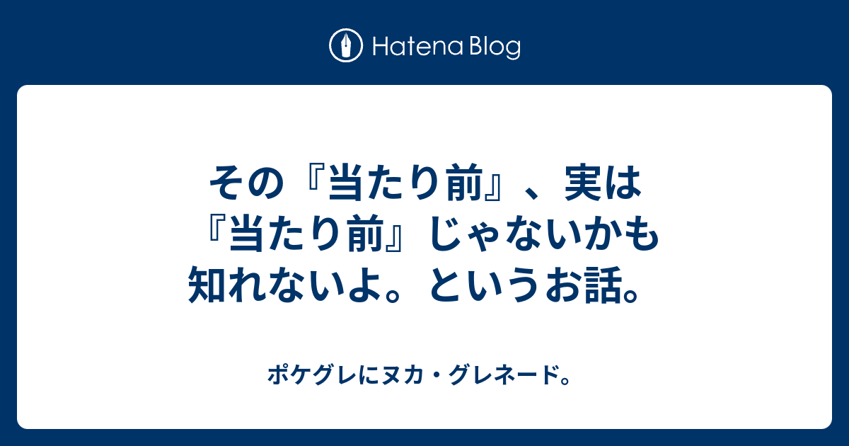 その『当たり前』、実は『当たり前』じゃないかも知れないよ。というお話。 ポケグレにヌカ・グレネード。