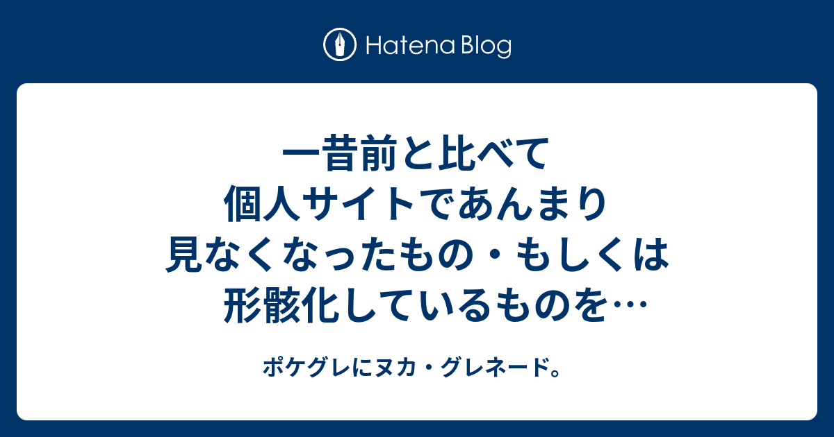 一昔前と比べて個人サイトであんまり見なくなったもの もしくは形骸化しているものを思いつくまま書き出してみた ポケグレにヌカ グレネード