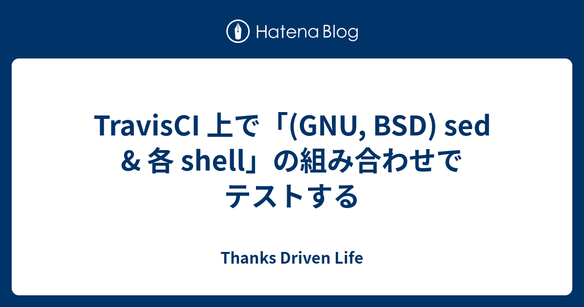Travisci 上で Gnu Bsd Sed 各 Shell の組み合わせでテストする Thanks Driven Life