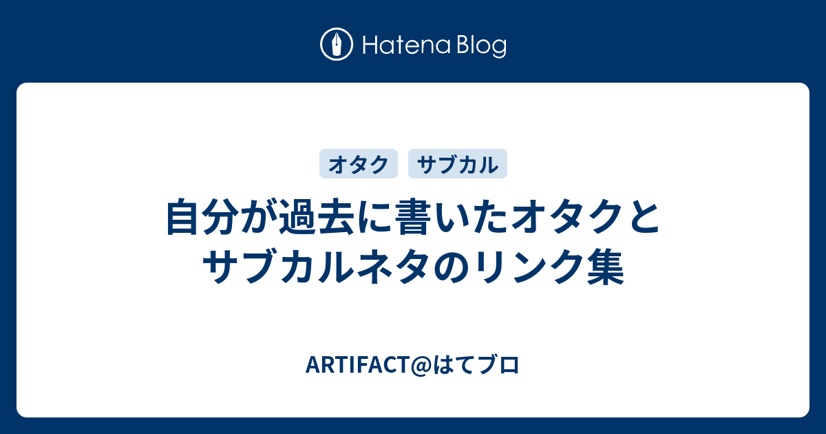 自分が過去に書いたオタクとサブカルネタのリンク集 Artifact はてブロ