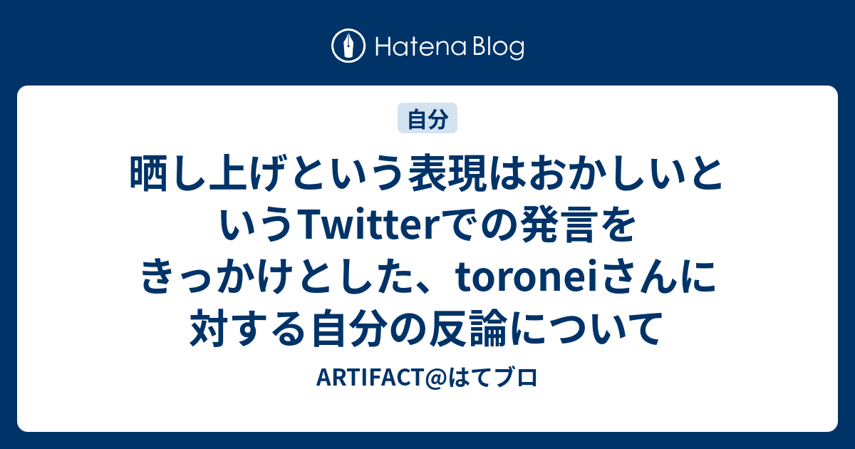 晒し上げという表現はおかしいというtwitterでの発言をきっかけとした Toroneiさんに対する自分の反論について Artifact はてブロ