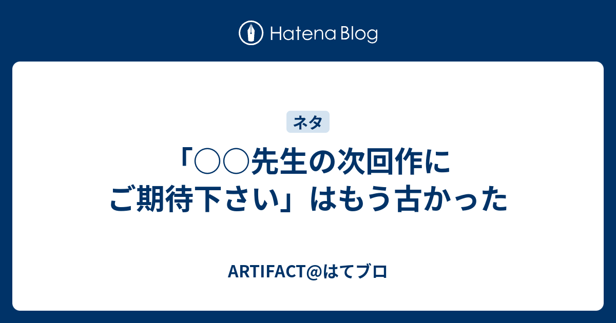 先生の次回作にご期待下さい はもう古かった Artifact はてブロ