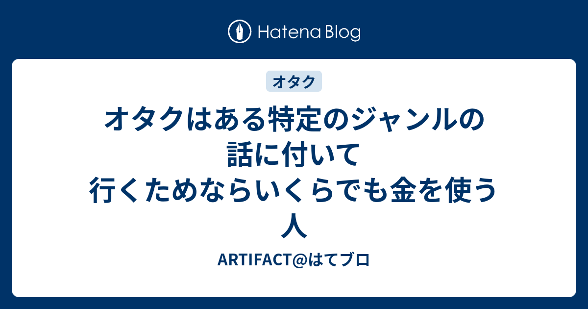 オタクはある特定のジャンルの話に付いて行くためならいくらでも金を使う人 Artifact はてブロ