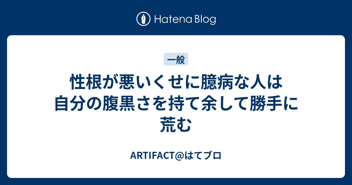 性根が悪いくせに臆病な人は自分の腹黒さを持て余して勝手に荒む Artifact はてブロ