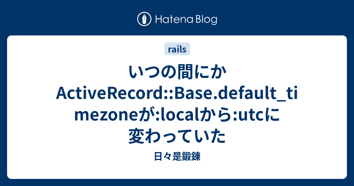 いつの間にかactiverecord Base Default Timezoneが Localから Utcに変わっていた 日々是鍛錬