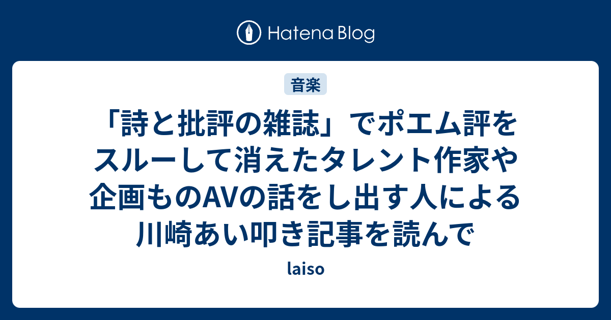 詩と批評の雑誌 でポエム評をスルーして消えたタレント作家や企画ものavの話をし出す人による川崎あい叩き記事を読んで Laiso