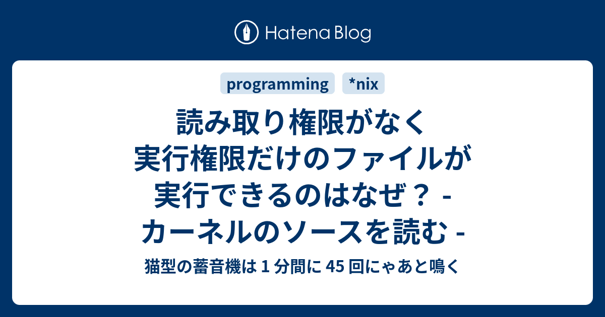 読み取り権限がなく実行権限だけのファイルが実行できるのはなぜ カーネルのソースを読む 猫型の蓄音機は 1 分間に 45 回にゃあと鳴く