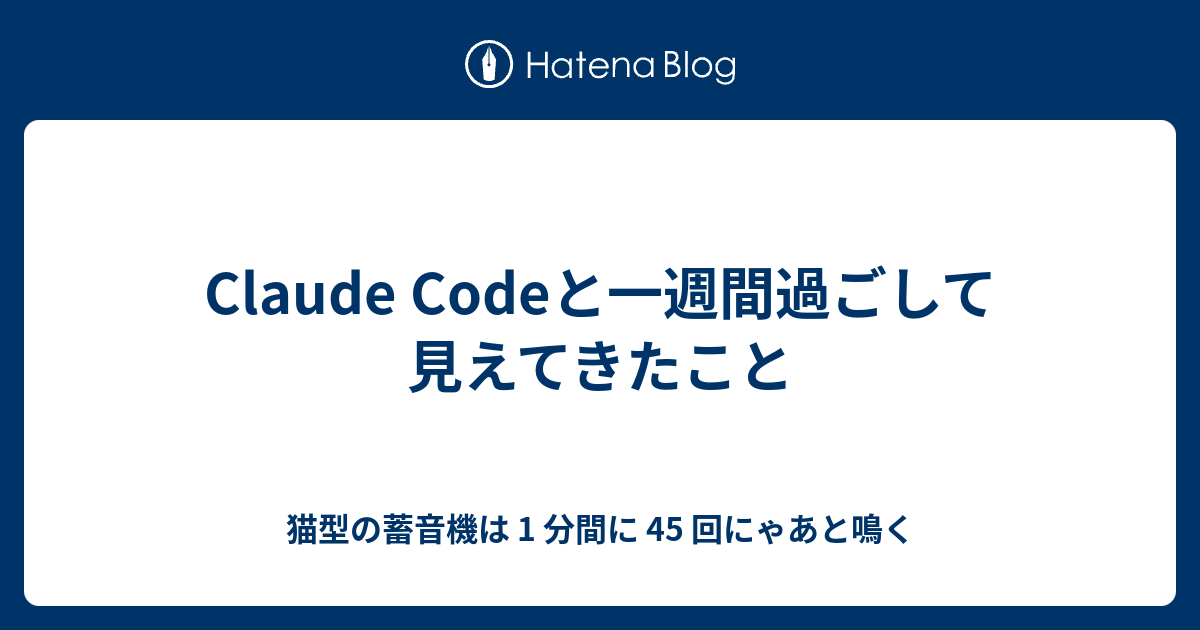 Claude Codeと一週間過ごして見えてきたこと - 猫型の蓄音機は 1 分間に 45 回にゃあと鳴く