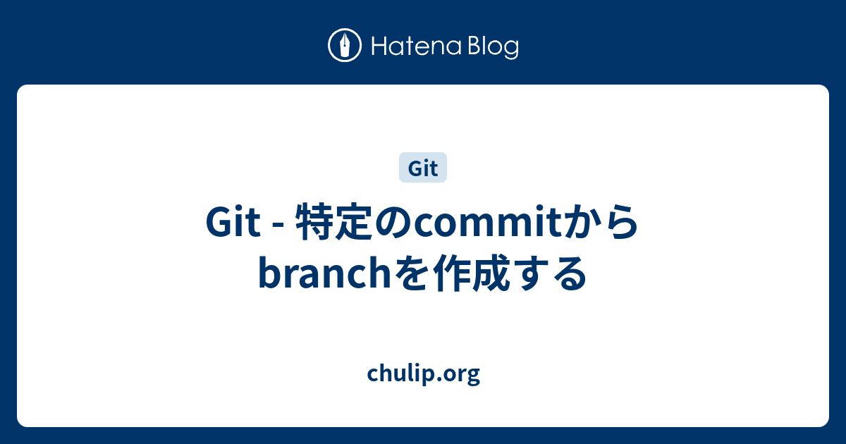 Git 特定のcommitからbranchを作成する Chulip Org