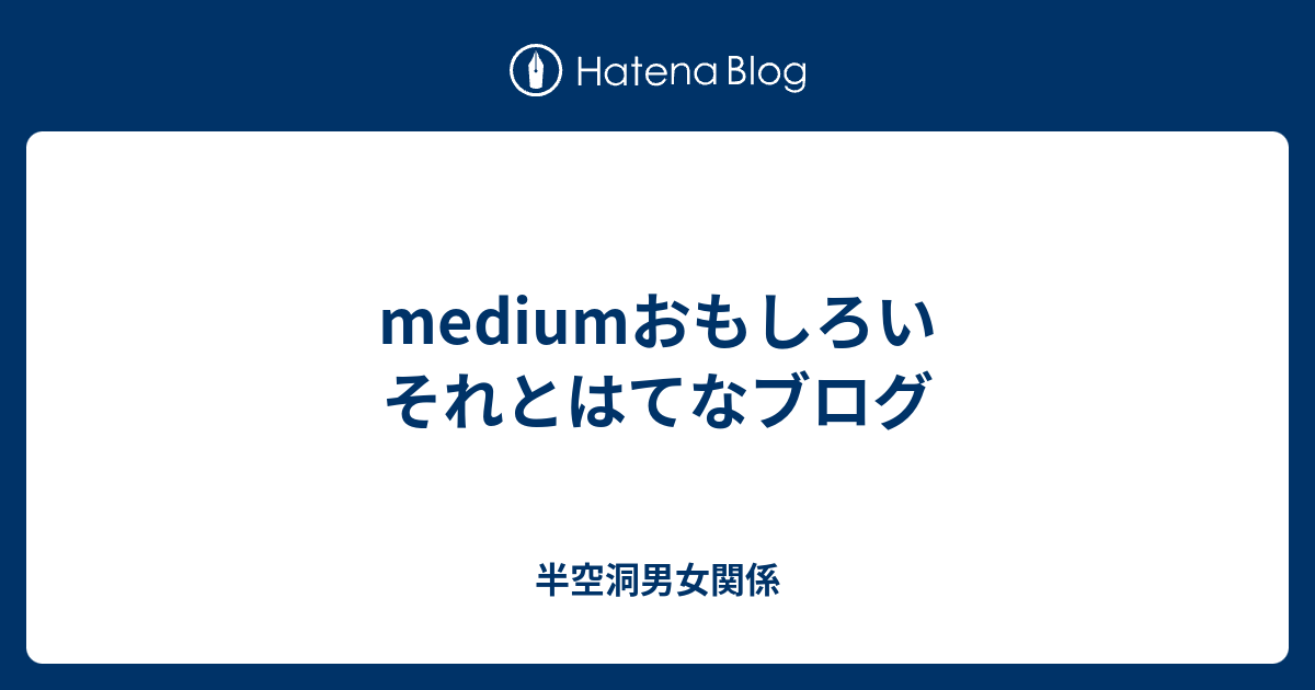 Mediumおもしろい それとはてなブログ 半空洞男女関係