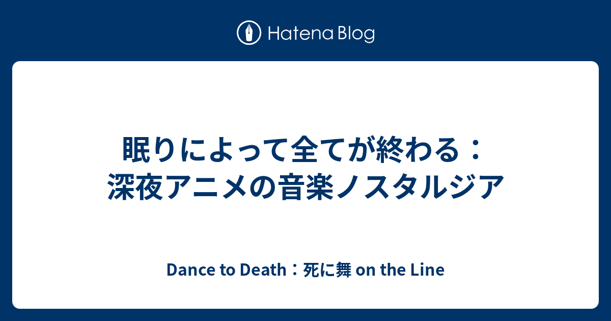 眠りによって全てが終わる 深夜アニメの音楽ノスタルジア Dance To Death 死に舞 On The Line