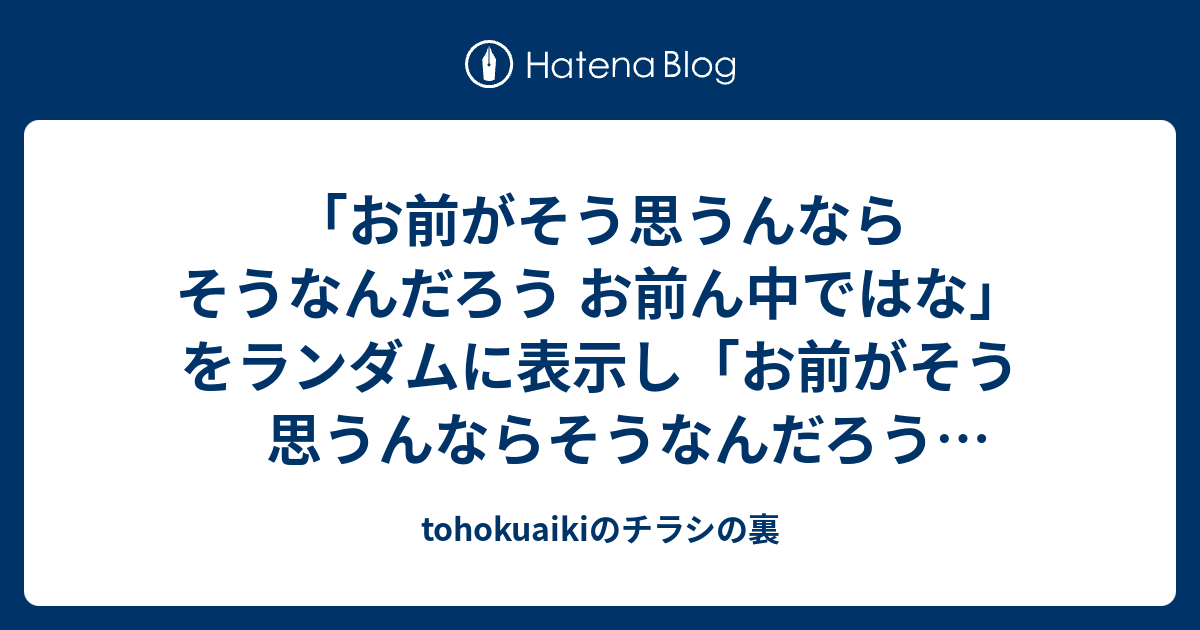 お前がそう思うんならそうなんだろう お前ん中ではな をランダムに表示し お前がそう思うんならそうなんだろう お前ん中ではな が完成したら煽ってくるプログラム Tohokuaikiのチラシの裏