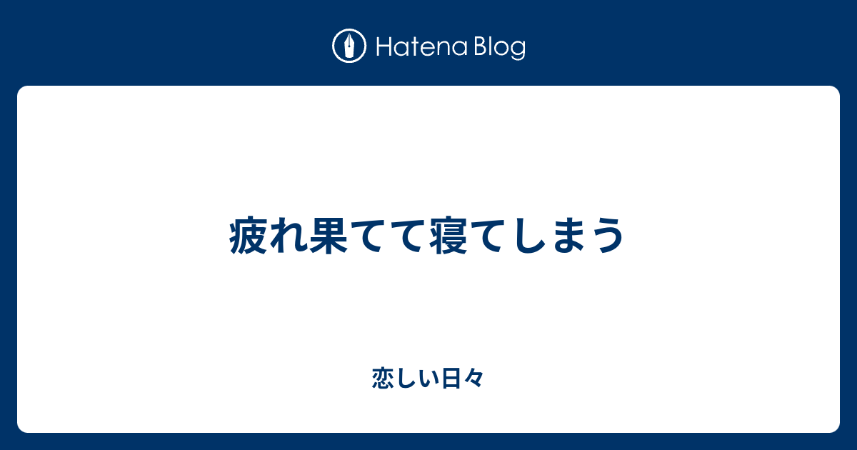 疲れ果てて寝てしまう 恋しい日々