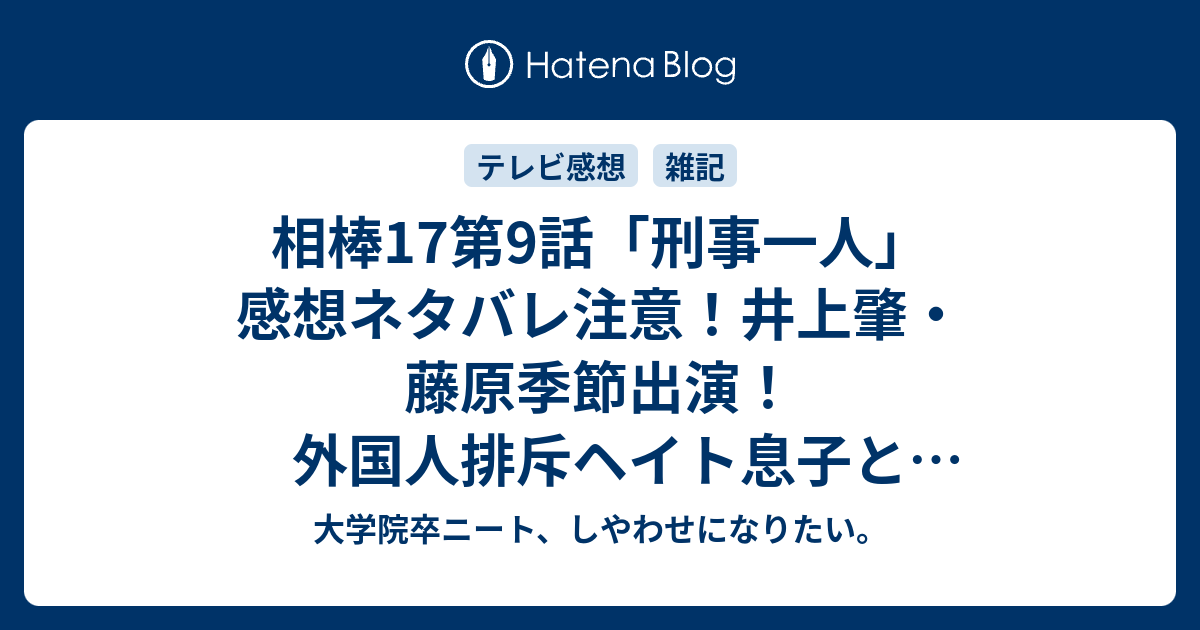 B 相棒17第9話 刑事一人 感想ネタバレ注意 井上肇 藤原季節出演 外国人排斥ヘイト息子と保守衆議院議員 W わろえない W Aibou 大学院卒ニート しやわせになりたい