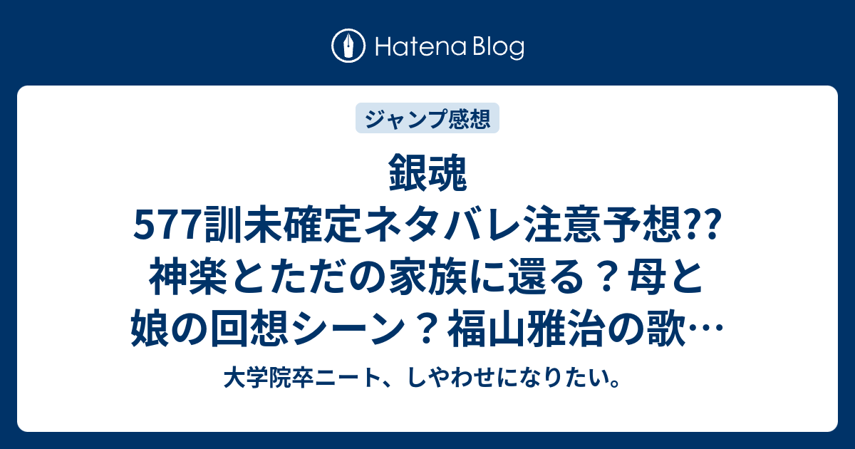 銀魂577訓未確定ネタバレ注意予想 神楽とただの家族に還る 母と娘の回想シーン 福山雅治の歌は流れない 578訓に継続か 579訓は朧vs坂田銀時なのか こちらジャンプ感想次回 画バレないよ 大学院卒ニート しやわせになりたい