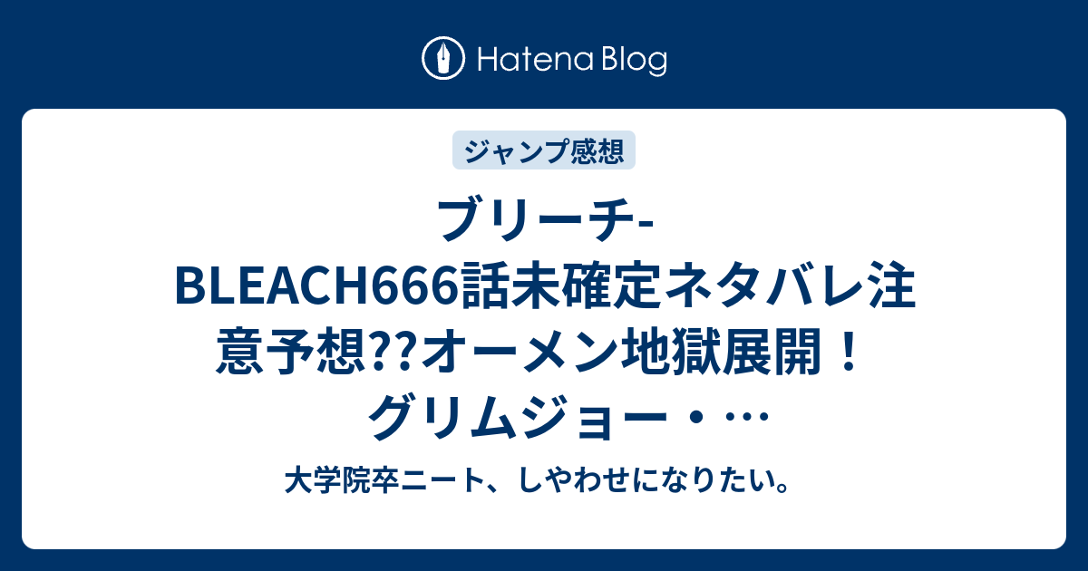 ブリーチ Bleach666話未確定ネタバレ注意予想 オーメン地獄展開 グリムジョー ジャガージャックも浦原喜助も死んだ 667話で夜一 夕四郎合体魔改造展開 668話でアスキンが死ぬ こちらジャンプ感想次回 画バレないよ 大学院卒ニート しやわせになりたい