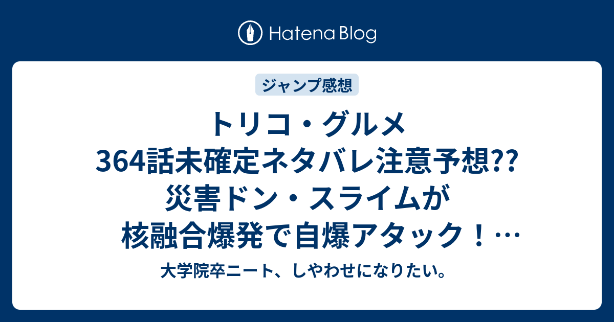 トリコ グルメ364話未確定ネタバレ注意予想 災害ドン スライムが核融合爆発で自爆アタック ネオ 破壊のエネルギーを食べ完全体に 365話はジロウかミドラか一龍か こちらジャンプ感想次回 画バレないよ 大学院卒ニート しやわせになりたい