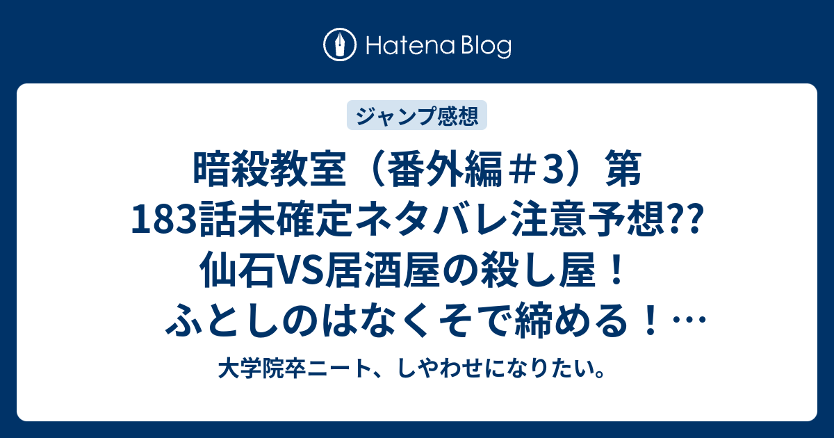 暗殺教室 番外編 3 第1話未確定ネタバレ 注意予想 仙石vs居酒屋の殺し屋 ふとしのはなくそで締める 184話で完結か W こちらジャンプ感想次回 画バレないよ 大学院卒ニート しやわせになりたい