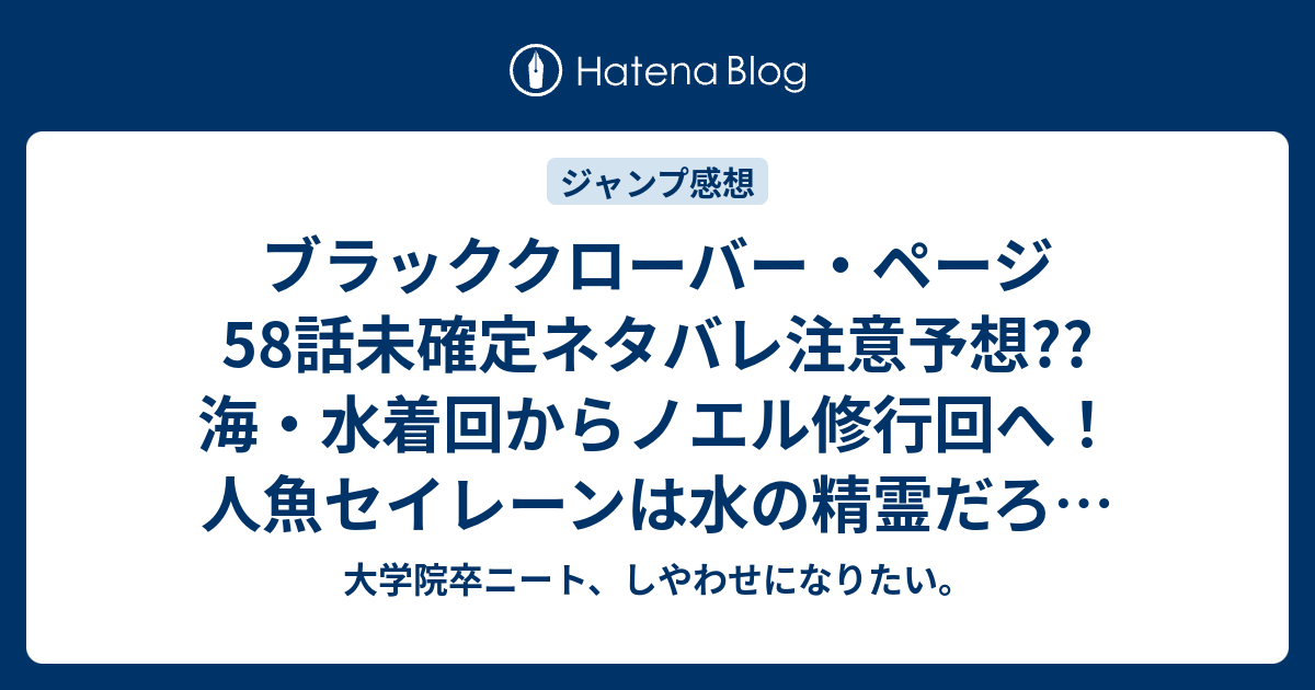 ブラッククローバー ページ58話未確定ネタバレ注意予想 海 水着回からノエル修行回へ 人魚セイレーンは水の精霊だろ 59話から海底神殿に行くぜ こちらジャンプ感想次回 画バレないよ 大学院卒ニート しやわせになりたい