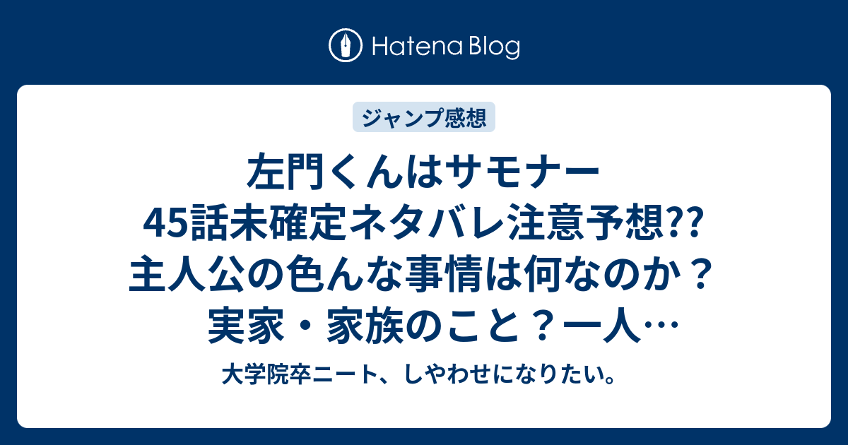 左門くんはサモナー45話未確定ネタバレ注意予想 主人公の色んな事情は何なのか 実家 家族のこと 一人暮らししているとか 46話に続くかも こちらジャンプ感想次回 画バレないよ 大学院卒ニート しやわせになりたい