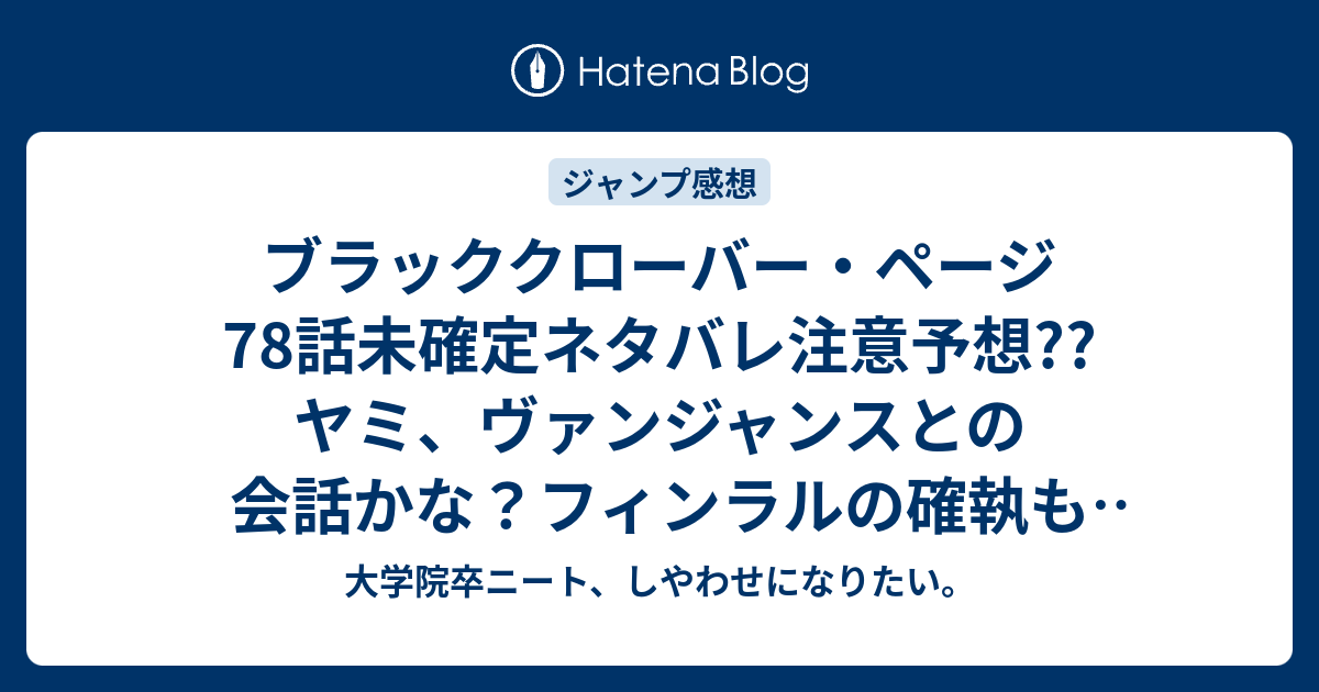 ブラッククローバー ページ78話未確定ネタバレ注意予想 ヤミ ヴァンジャンスとの会話かな フィンラルの確執も出るか 79話から新展開なのか こちらジャンプ感想次回 画バレないよ 大学院卒ニート しやわせになりたい