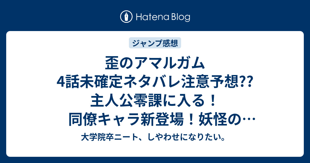 歪のアマルガム4話未確定ネタバレ注意予想 主人公零課に入る 同僚キャラ新登場 妖怪の事件発声 5話に継続 こちらジャンプ感想次回 画バレないよ 大学院卒ニート しやわせになりたい