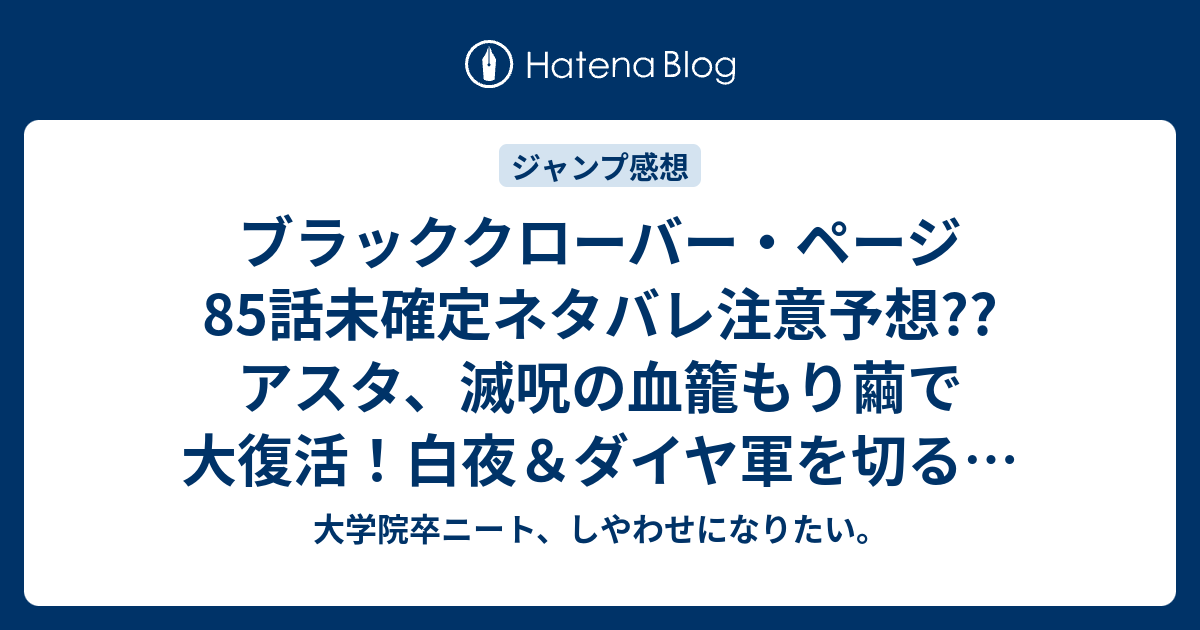 ブラッククローバー ページ85話未確定ネタバレ注意予想 アスタ 滅呪の血籠もり繭で大復活 白夜 ダイヤ軍を切る 86話で黒の暴牛が合流するのか こちらジャンプ感想次回 画バレないよ 大学院卒ニート しやわせになりたい